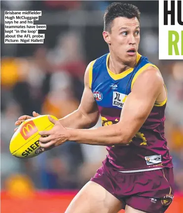  ?? ?? Brisbane midfielder Hugh Mccluggage says he and his teammates have been kept “in the loop” about the AFL probe. Picture: Nigel Hallett