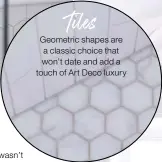  ??  ?? Tiles
Geometric shapes are a classic choice that won’t date and add a touch of Art Deco luxury