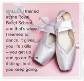  ??  ?? BaLLEt I trained at the royal ballet school and that’s where I learned to dance. It gives you life skills – you get up and go on. even if things hurt, you keep going.