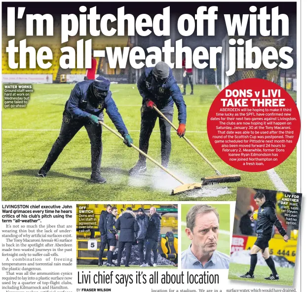  ??  ?? WATER WORKS Ground staff were hard at work on Wednesday but game failed to get go-ahead
LIVINGSTON chief executive John Ward grimaces every time he hears critics of his club’s pitch using the term “all-weather”.
OFF SWITCH Dons and Livi staff in agreement over late call-off
L AN DA