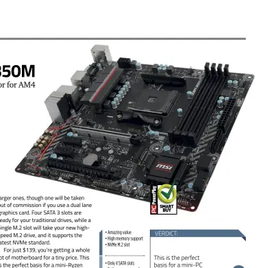  ??  ?? • Amazing value • High memory support • NVMe M. 2 slot
• Only 4 SATA slots • Rather average audio
chipset