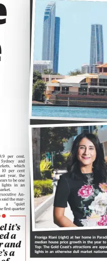  ??  ?? Froniga Riani (right) at her home in Paradise Point, which recorded the third highest median house price growth in the year to March. Above: REIQ CEO Antonia Mercorella. Top: The Gold Coast’s attraction­s are apparent, with the city proving one of the shining lights in an otherwise dull market nationwide.