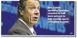  ?? AP ?? Gov. Cuomo, speaking Thursday, revealed he had been quizzed by feds months ago in corruption scandal.