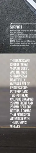  ??  ?? The brakes are kind of “what V-Sport does”, and the 1600 showcases a beautifull­y overkill set of Endless fourpot front and two-pot rear calipers grasping 296mm front and 280mm rear DBA rotors, a combo that fights for attention with the Datsun’s wheels