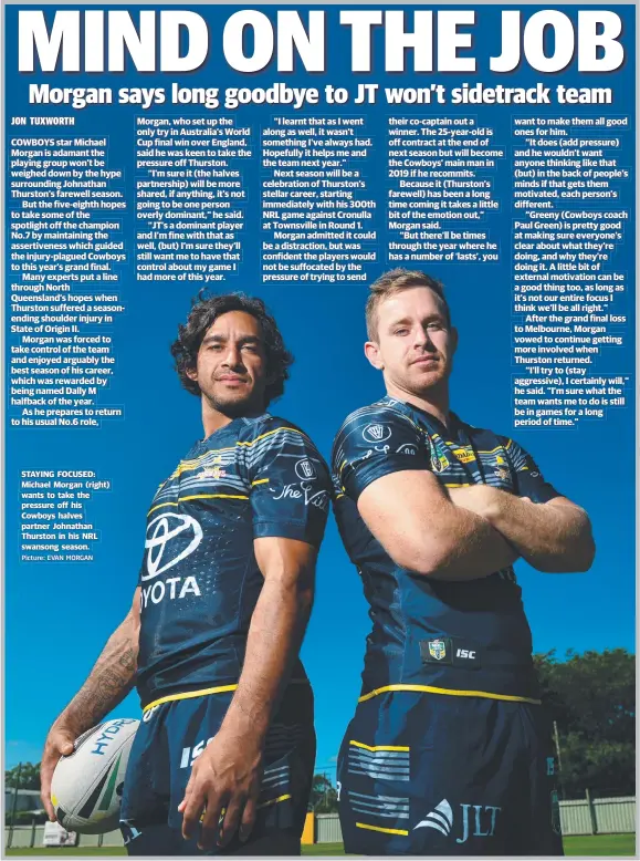  ?? Picture: EVAN MORGAN ?? STAYING FOCUSED: Michael Morgan ( right) wants to take the pressure off his Cowboys halves partner Johnathan Thurston in his NRL swansong season. p