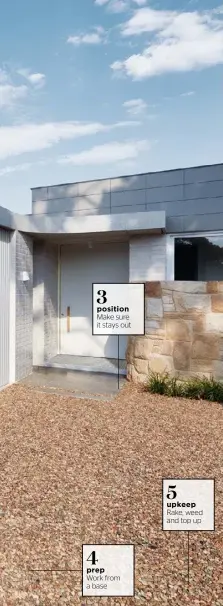  ??  ?? Make sure it stays out Work from a base Rake, weed and top up
STONE AGE A well-laid gravel driveway could add thousands to your home’s resale value. This property in Sydney’s Freshwater was built by Those Architects, with landscapin­g by Terry Boyle. As well as toning in beautifull­y with the sandstone cladding, the gravel makes a comforting cruncy sound on arrival. osition rep upkeep 5