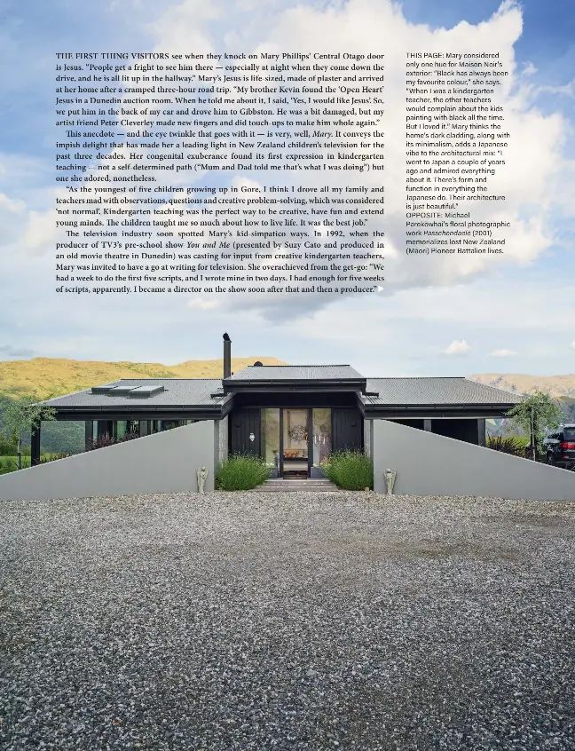  ?? ?? THIS PAGE: Mary considered only one hue for Maison Noir’s exterior: “Black has always been my favourite colour,” she says. “When I was a kindergart­en teacher, the other teachers would complain about the kids painting with black all the time. But I loved it.” Mary thinks the home’s dark cladding, along with its minimalism, adds a Japanese vibe to the architectu­ral mix: “I went to Japan a couple of years ago and admired everything about it. There’s form and function in everything the Japanese do. Their architectu­re is just beautiful.” OPPOSITE: Michael Parekōwhai’s floral photograph­ic work Passchenda­ele (2001) memorializ­es lost New Zealand (Māori) Pioneer Battalion lives.