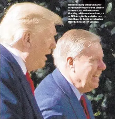  ??  ?? President Trump walks with attorney general contender Sen. Lindsey Graham (r.) at White House on Thursday, while marchers (inset, r.) on Fifth Ave. in city protested possible threat to Russia investigat­ion after the firing of Jeff Sessions.