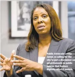  ?? JEFF BACHNER ?? Public Advocate Letitia James is calling for the city to put a disclaimer on advertisme­nts in public spaces that feature digitally altered models.