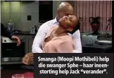  ??  ?? Smanga (Moopi Mothibeli) help die swanger Sphe – haar ineenstort­ing help Jack “verander”.