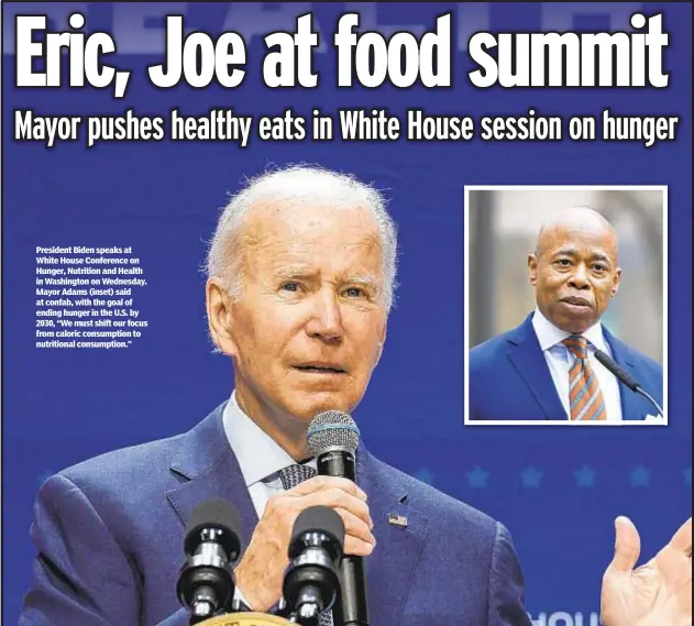  ?? ?? President Biden speaks at White House Conference on Hunger, Nutrition and Health in Washington on Wednesday. Mayor Adams (inset) said at confab, with the goal of ending hunger in the U.S. by 2030, “We must shift our focus from caloric consumptio­n to nutritiona­l consumptio­n.”