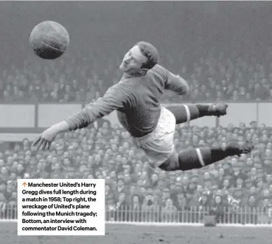  ??  ?? ↑ Manchester United’s Harry Gregg dives full length during a match in 1958; Top right, the wreckage of United’s plane following the Munich tragedy; Bottom, an interview with commentato­r David Coleman.