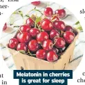  ?? ?? Melatonin in cherries
is great for sleep