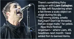  ??  ?? There’s something fishy going on with Liam Gallagher.
He was left flounderin­g when a fan threw a scaly object on stage during his gig.
“F ***** g stinky, smelly fish, man? Don’t be throwing fish on stage mate,” he yelled.
Now RiZe Festival...