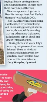  ??  ?? As our Star Letter writer, Lucy will receive the FURminator’s deShedding tool. The tool’s high-quality, stainless steel edge gently and easily removes moulting undercoat, helping to reduce shedding and keep unwanted hair off your riding gear. Loose hair can be removed from the tool using the FURejector button, allowing for simple, one-handed use. For more details see furminator.net/en-eu.