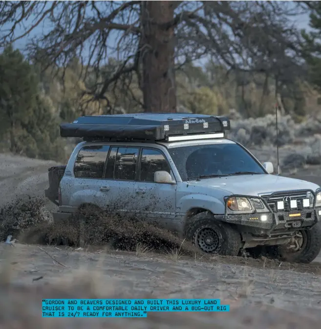  ??  ?? “GORDON AND BEAVERS DESIGNED AND BUILT THIS LUXURY LAND CRUISER TO BE A COMFORTABL­E DAILY DRIVER AND A BUG-OUT RIG THAT IS 24/7 READY FOR ANYTHING.”