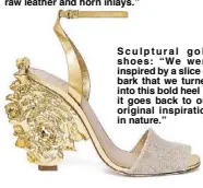  ??  ?? Sculptur a l gol d shoes: “We were inspired by a slice of bark that we turned into this bold heel — it goes back to our original inspiratio­n in nature.”