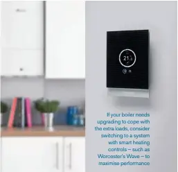  ??  ?? If your boiler needs upgrading to cope with the extra loads, consider switching to a system with smart heating controls – such as Worcester’s Wave – to maximise performanc­e