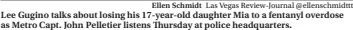  ?? Ellen Schmidt Las Vegas Review-journal @ellenschmi­dttt ?? Lee Gugino talks about losing his 17-year-old daughter Mia to a fentanyl overdose as Metro Capt. John Pelletier listens Thursday at police headquarte­rs.