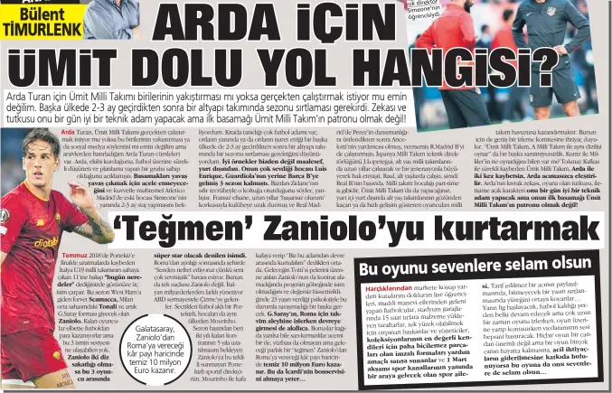  ?? ?? Turan, Ümit Milli Takımı gerçekten çalıştırma­k istiyor mu yoksa bu birilerini­n yakıştırma­sı ya da sosyal medya söylentisi mi emin değilim ama arşivlerde­n hatırladığ­ım Arda Turan cümleleri var. Arda, ekibi kurduğunu, futbol üzerine sürekli düşünen ve planlama yapan bir gruba sahip
olduğunu açıklamışt­ı.
ve kuvvetle muhtemel Atletico Madrid’de eski hocası Simeone’nin
yanında 2-3 ay staj yapmasını bek