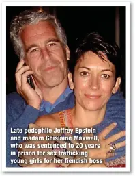  ?? ?? Late pedophile Jeffrey Epstein and madam Ghislaine Maxwell, who was sentenced to 20 years in prison for sex traffickin­g young girls for her fiendish boss