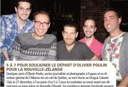  ??  ?? 5 À 7 POUR SOULIGNER LE DÉPART D’OLIVIER POULIN POUR LA NOUVELLE-ZÉLANDEQue­lques amis d’Olivier Poulin, ancien journalist­e et photograph­e à Fugues et ex-directeur général de l’Alliance Arc-en-ciel de Québec, se sont réunis au Drague Cabaret Club, le 27 décembre, à l’occasion d’un 5 à 7 pour lui souhaiter au revoir avant son départ pour un long séjour en Nouvelle-Zélande. Ses nombreux abonnés Facebook peuvent d’ailleurs suivre ses péripéties au pays des kiwis depuis le début de l’année 2016. Photo (de gauche à droite) : Dominic,Alexandre, Olivier, David et Benoît.    PHOTO E. W.