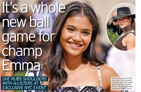  ??  ?? Emma Raducanu at the Met Gala. Other guests included Jennifer Lopez (inset). Below, holding the US Open trophy and reacting to her victory