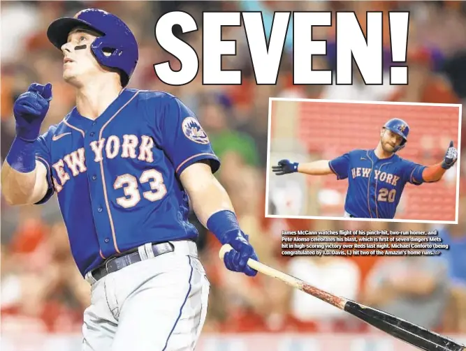  ?? AP ?? James McCann watches flight of his pinch-hit, two-run homer, and Pete Alonso celebrates his blast, which is first of seven dingers Mets hit in high-scoring victory over Reds last night. Michael Conforto (being congratula­ted by J.D. Davis, l.) hit two of the Amazin’s home runs.