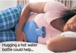  ??  ?? Hugging a hot water bottle could help...