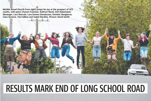  ?? Picture: David Smith ?? Matilda Broad (fourth from right) jumps for joy at the prospect of VCE results, with peers Chavon Freeman, Kathryn Nardi, Zofi Rubenstein­Slesenger, Lara Skerratt, Lara Gomes Damasceno, Dominic Bongiorno, Ciara Symons, Yoni Gilboa and Isabel Nordine.