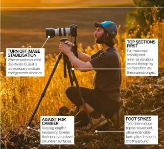  ??  ?? TURN OFF IMAGE STABILISAT­ION
When tripod-mounted deactivate IS, as it is unnecessar­y and can itself generate vibration
ADJUST FOR CAMBER
Vary leg length if necessary, to keep the tripod setup level on uneven surfaces
TOP SECTIONS FIRST
For maximum...