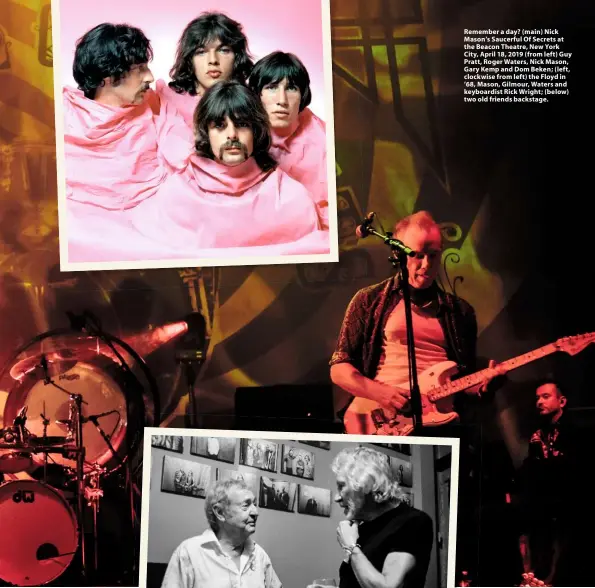  ??  ?? Remember a day? (main) Nick Mason’s Saucerful Of Secrets at the Beacon Theatre, New York City, April 18, 2019 (from left) Guy Pratt, Roger Waters, Nick Mason, Gary Kemp and Dom Beken; (left, clockwise from left) the Floyd in ’68, Mason, Gilmour, Waters and keyboardis­t Rick Wright; (below) two old friends backstage.