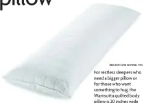  ?? BED BATH AND BEYOND, TNS ?? For restless sleepers who need a bigger pillow or for those who want something to hug, the Wamsutta quilted body pillow is 20 inches wide by 54 inches long. A cotton shell covers a polyester fill.