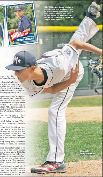  ?? Photos by Douglas Healey ?? PERFECTO: Greg Bruno pitches a perfect game last weekend, lifting his Staten Island Mid-Island Little team (congratula­ting him, center, and shown on baseball cards created by The Post) to the Little League World Series.