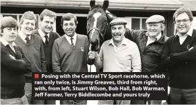  ??  ?? ■ Posing with the Central TV Sport racehorse, which ran only twice, is Jimmy Greaves, third from right, with, from left, Stuart Wilson, Bob Hall, Bob Warman, Jeff Farmer, Terry Biddlecomb­e and yours truly