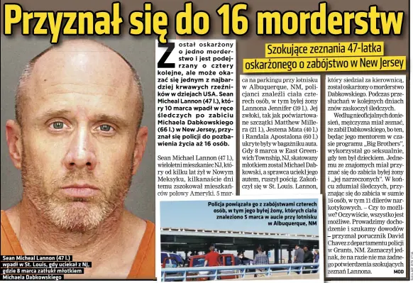  ??  ?? Sean Micheal Lannon (47 l.) wpadł w St. Louis, gdy uciekał z NJ, gdzie 8 marca zatłukł młotkiem Michaela Dabkowskie­go
Policja powiązała go z zabójstwam­i czterech osób, w tym jego byłej żony, których ciała znaleziono 5 marca w aucie przy lotnisku w Albuquerqu­e, NM
Podpis pod foto Podpis pod foto Podpis pod foto Podpis pod foto Podpis pod foto Podpis pod foto