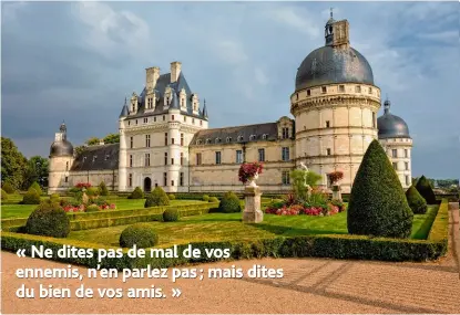  ??  ?? Le château de Valençay (Indre), acquis par Talleyrand en 1803. Au sujet de sa propriété, il écrit :
« Ce n’est pas de repos que je sens le besoin, mais c’est de liberté. Faire ce que l’on veut, penser à ce qu’il plaît, suivre sa pente au lieu de...