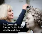  ?? ?? The Queen told Frances “not to fiddle” with the sculpture