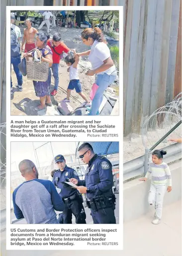  ?? Picture: REUTERS Picture: REUTERS ?? A man helps a Guatemalan migrant and her daughter get off a raft after crossing the Suchiate River from Tecun Uman, Guatemala, to Ciudad Hidalgo, Mexico on Wednesday. US Customs and Border Protection officers inspect documents from a Honduran migrant seeking asylum at Paso del Norte Internatio­nal border bridge, Mexico on Wednesday.