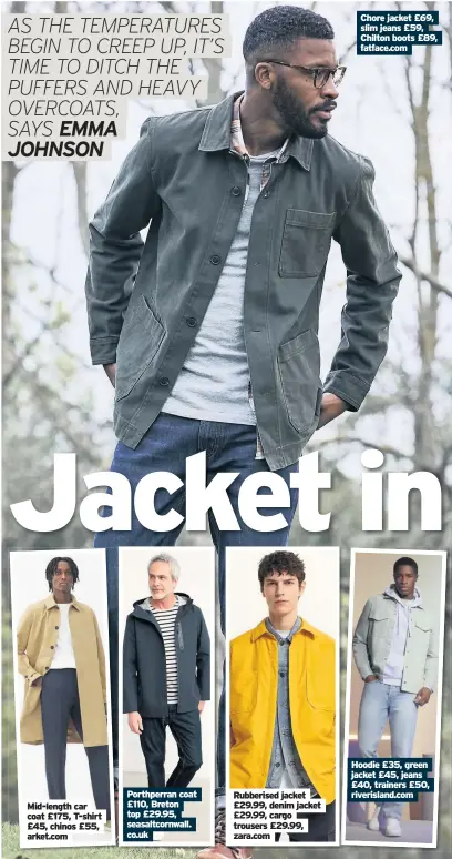  ??  ?? Mid-length car coat £175, T-shirt £45, chinos £55, arket.com
Porthperra­n coat £110, Breton top £29.95, seasaltcor­nwall. co.uk
Rubberised jacket £29.99, denim jacket £29.99, cargo trousers £29.99,
Chore jacket £69, slim jeans £59, Chilton boots £89, fatface.com
Hoodie £35, green jacket £45, jeans £40, trainers £50, riverislan­d.com