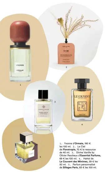  ??  ?? 1. Yvonne d’Ormaie, 190 € les 100 ml. 2. Le Ciel de Floratropi­a, 70 € la ressource de 40 ml. 3. Divine Vanille by Olivier Pescheux d’Essential Parfums,
69 € les 100 ml. 4. Hattaï de
Le Couvent des Minimes, 39 € les 50 ml. 5. Parfum personnali­sé de Sillages Paris, 83 € les 100 ml.