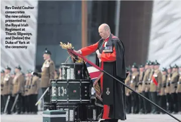  ??  ?? Rev David Coulter consecrate­s the new colours presented to the Royal Irish Regiment at Titanic Slipways, and (below) the Duke of York at the ceremony
