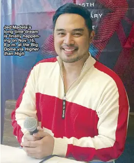  ?? Higher than High ?? Jed Madela’s long-time dream is finally happening on Nov. 16, 8 p.m. at the Big Dome via