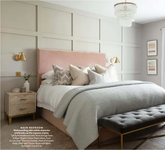  ??  ?? MAIN BEDROOM
Wall panelling adds subtle character and breaks up the expanse of grey.
Tall Piper headboard with Store storage base in Rose Quartz Clever Deep velvet, from £2,120, Loaf. Chevron bedside chest of drawers, £249, Atkin and Thyme. Brass wall lights, £150 each, Cox & Cox