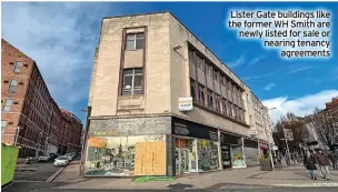  ?? ?? Lister Gate buildings like the former WH Smith are newly listed for sale or nearing tenancy agreements