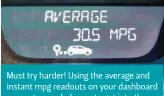  ?? ?? Must try harder! Using the average and instant mpg readouts on your dashboard computer can help you to get into the habit of driving more economical­ly