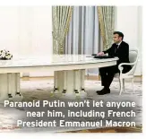 ?? ?? Paranoid Putin won’t let anyone
near him, including French President Emmanuel Macron