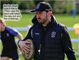 ?? ?? Burton head coach Harry Titley says his team will relish the day out and the challenge.