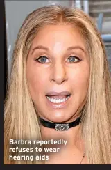  ?? ?? Barbra reportedly refuses to wear hearing aids