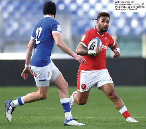  ??  ?? Willis Halaholo has impressed when coming off the bench... so is he ready to start against France?